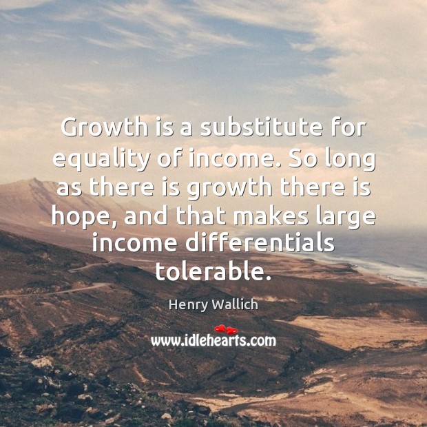Growth is a substitute for equality of income. So long as there Henry Wallich Picture Quote