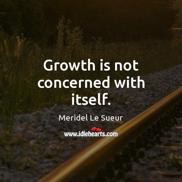Growth is not concerned with itself. Meridel Le Sueur Picture Quote