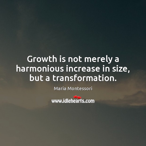 Growth is not merely a harmonious increase in size, but a transformation. Maria Montessori Picture Quote