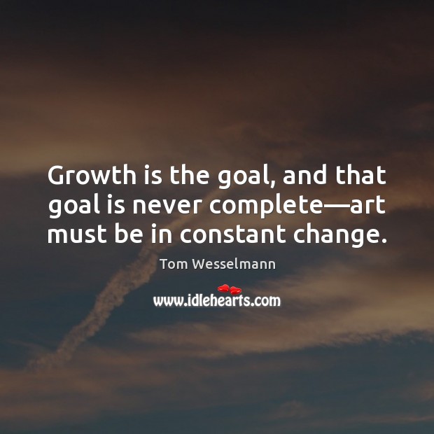Growth is the goal, and that goal is never complete—art must be in constant change. Tom Wesselmann Picture Quote
