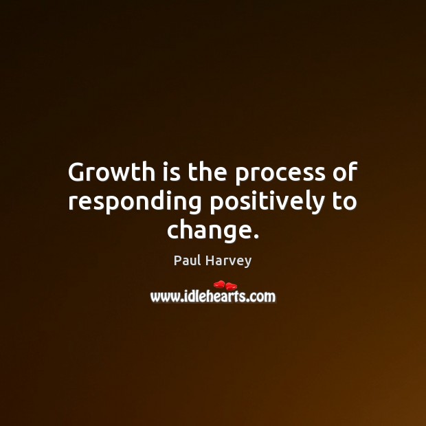 Growth is the process of responding positively to change. Paul Harvey Picture Quote