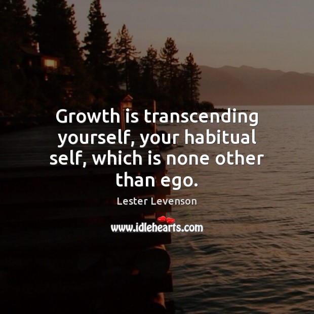 Growth is transcending yourself, your habitual self, which is none other than ego. Image