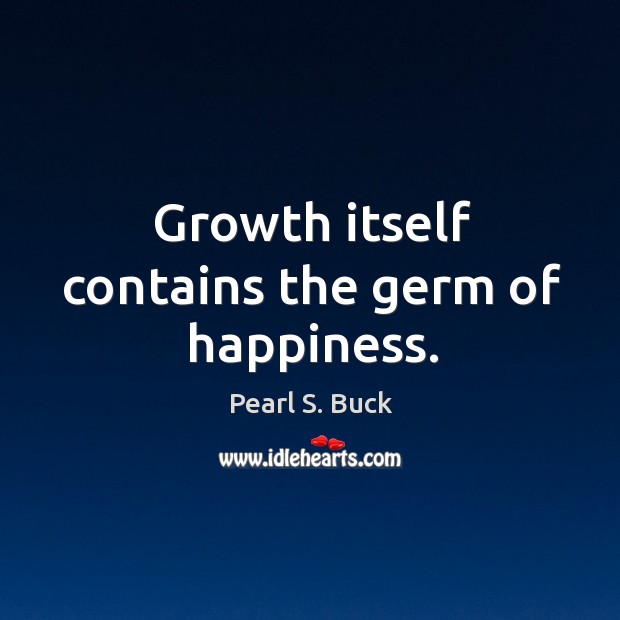 Growth itself contains the germ of happiness. Pearl S. Buck Picture Quote