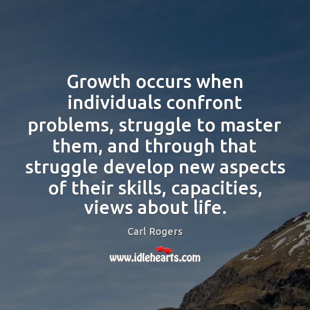 Growth occurs when individuals confront problems, struggle to master them, and through Carl Rogers Picture Quote