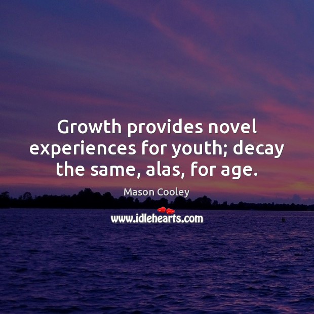 Growth provides novel experiences for youth; decay the same, alas, for age. Image