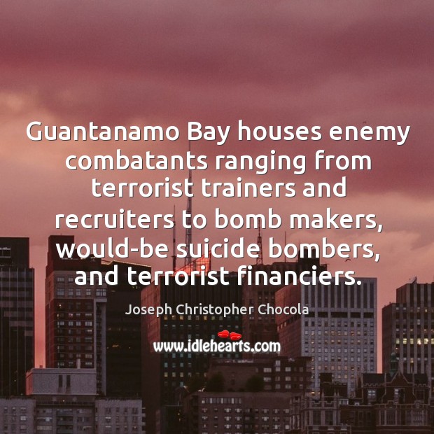 Guantanamo bay houses enemy combatants ranging from terrorist trainers and recruiters to Joseph Christopher Chocola Picture Quote