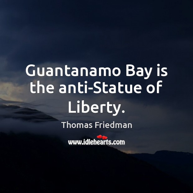 Guantanamo Bay is the anti-Statue of Liberty. 