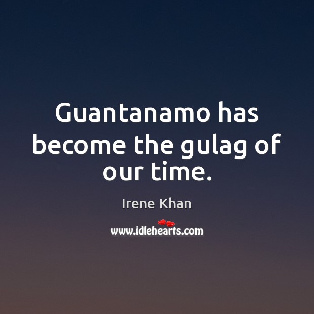 Guantanamo has become the gulag of our time. Irene Khan Picture Quote