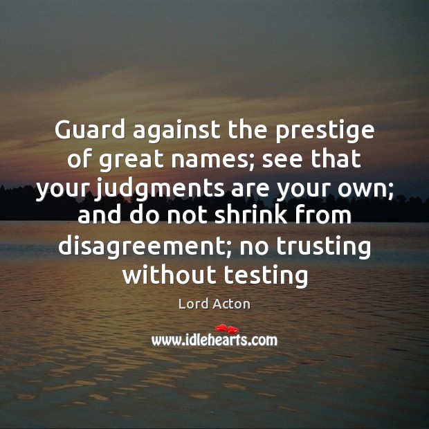 Guard against the prestige of great names; see that your judgments are Lord Acton Picture Quote