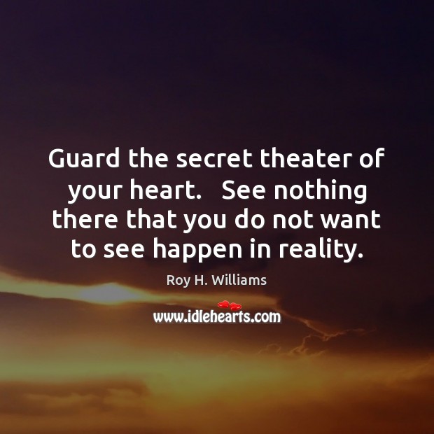 Guard the secret theater of your heart.   See nothing there that you Roy H. Williams Picture Quote