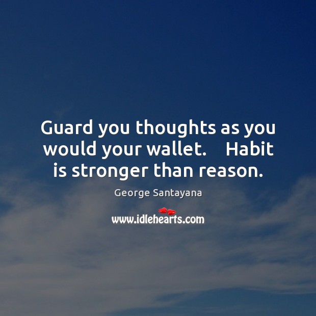 Guard you thoughts as you would your wallet.    Habit is stronger than reason. George Santayana Picture Quote