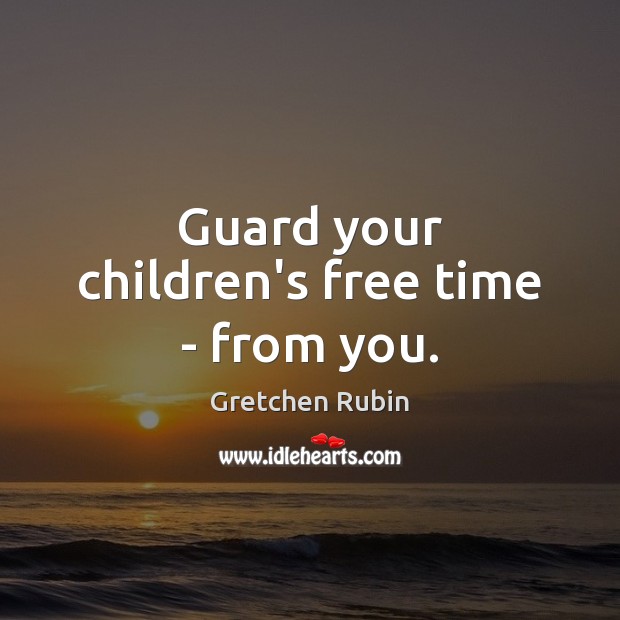 Guard your children’s free time – from you. Gretchen Rubin Picture Quote