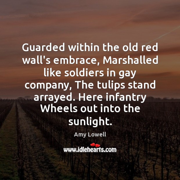 Guarded within the old red wall’s embrace, Marshalled like soldiers in gay Amy Lowell Picture Quote