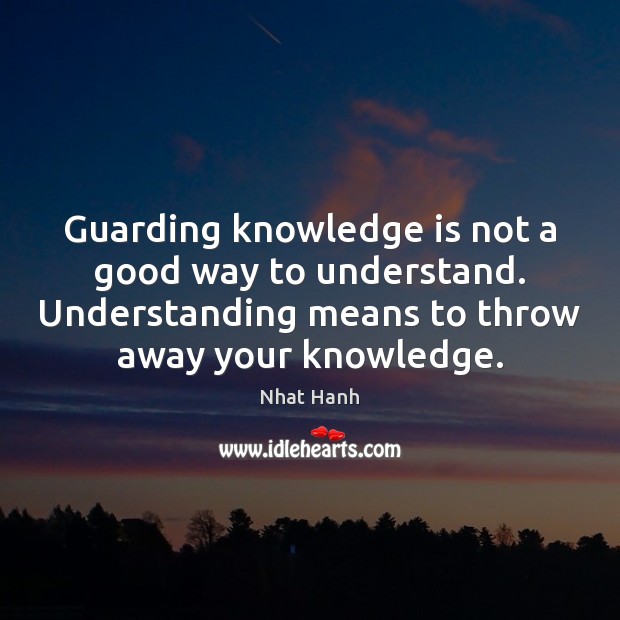 Guarding knowledge is not a good way to understand. Understanding means to Nhat Hanh Picture Quote