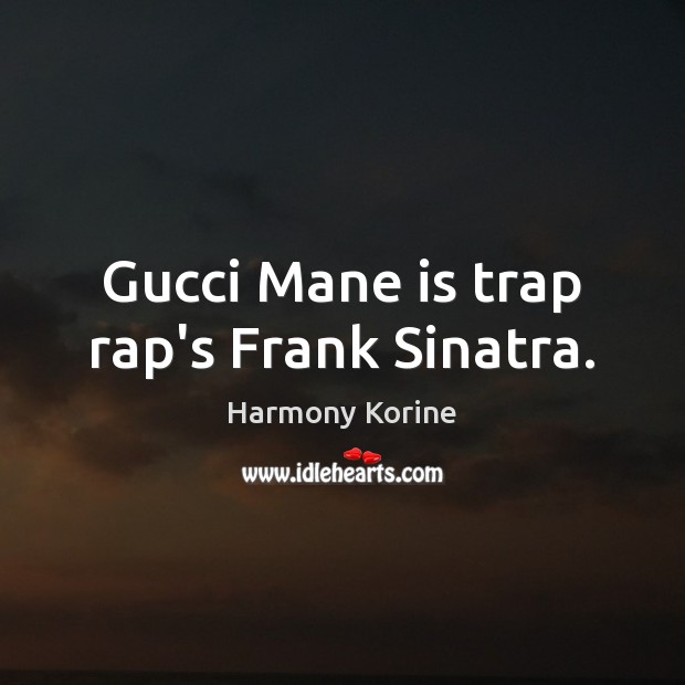 Gucci Mane is trap rap’s Frank Sinatra. Harmony Korine Picture Quote