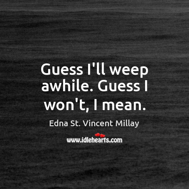 Guess I’ll weep awhile. Guess I won’t, I mean. Edna St. Vincent Millay Picture Quote