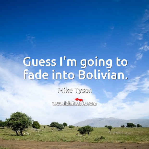 Guess I’m going to fade into Bolivian. 