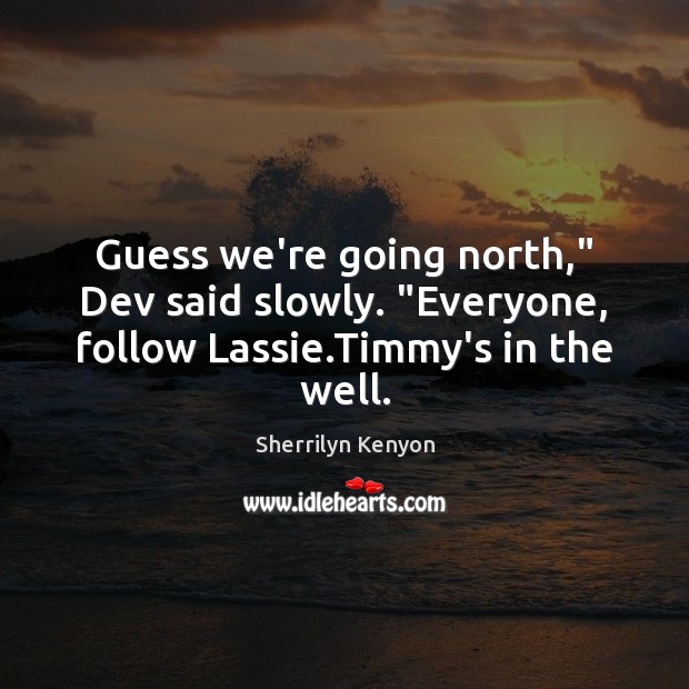 Guess we’re going north,” Dev said slowly. “Everyone, follow Lassie.Timmy’s in the well. Sherrilyn Kenyon Picture Quote