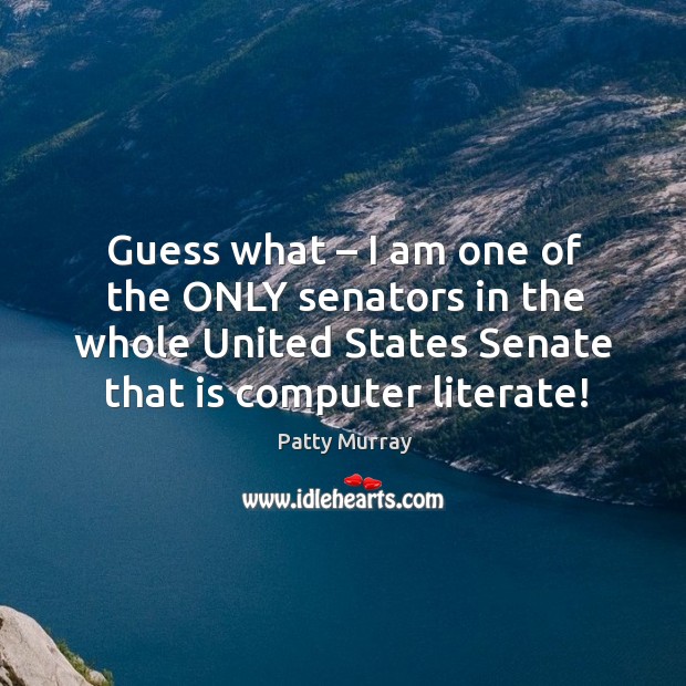 Guess what – I am one of the only senators in the whole united states senate that is computer literate! Patty Murray Picture Quote