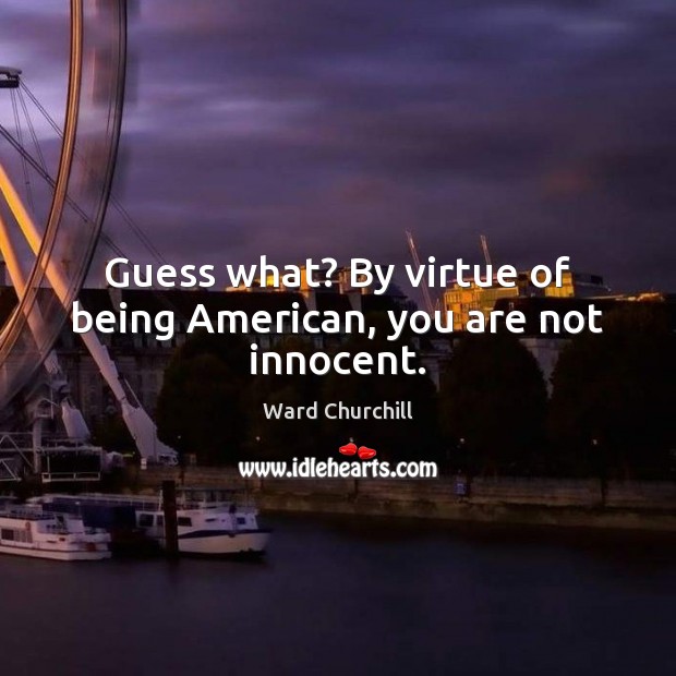 Guess what? By virtue of being American, you are not innocent. Ward Churchill Picture Quote