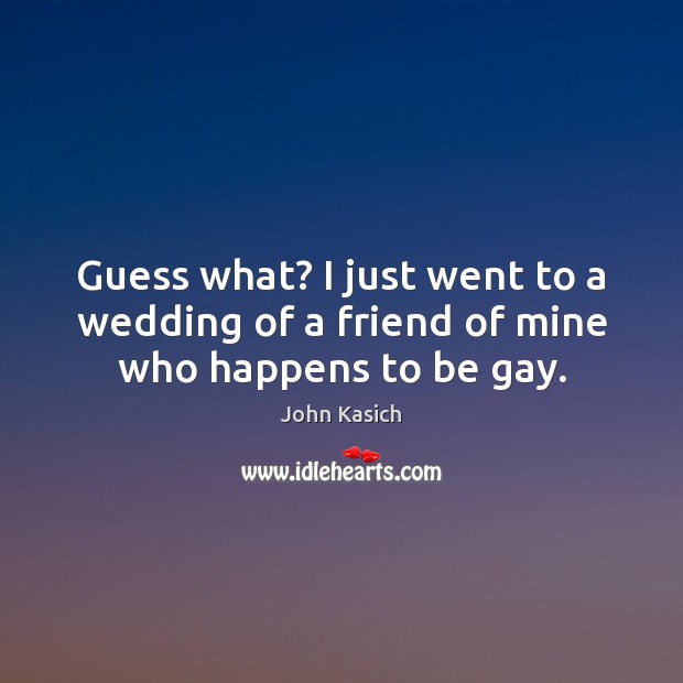 Guess what? I just went to a wedding of a friend of mine who happens to be gay. John Kasich Picture Quote