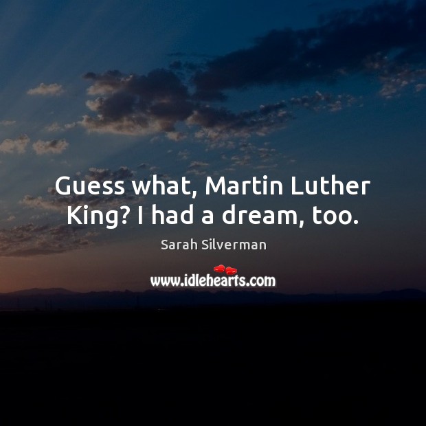 Guess what, Martin Luther King? I had a dream, too. Sarah Silverman Picture Quote