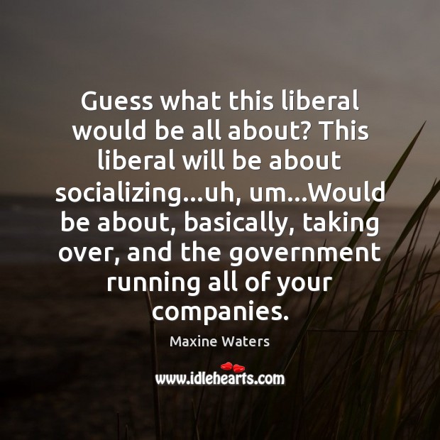 Guess what this liberal would be all about? This liberal will be Maxine Waters Picture Quote