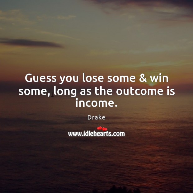 Guess you lose some & win some, long as the outcome is income. Drake Picture Quote