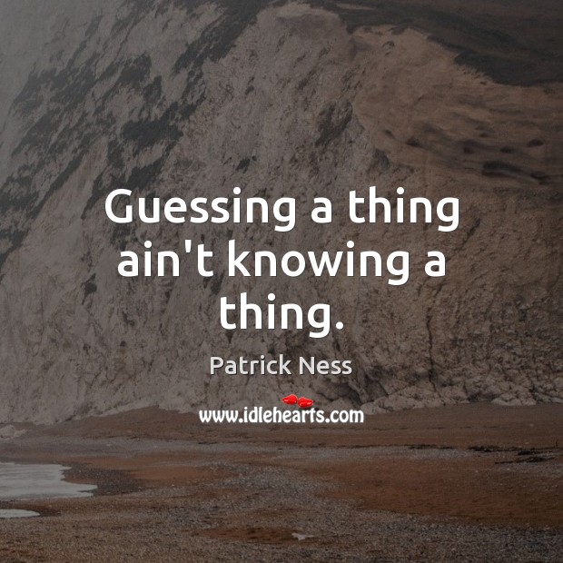 Guessing a thing ain’t knowing a thing. Image