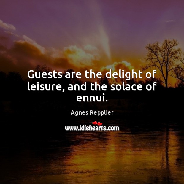 Guests are the delight of leisure, and the solace of ennui. Agnes Repplier Picture Quote