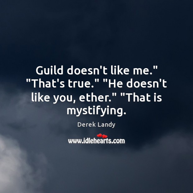 Guild doesn’t like me.” “That’s true.” “He doesn’t like you, ether.” “That is mystifying. Derek Landy Picture Quote