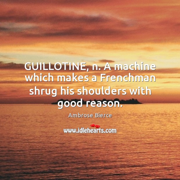 GUILLOTINE, n. A machine which makes a Frenchman shrug his shoulders with good reason. Image