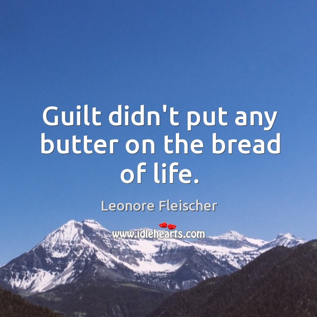 Guilt didn’t put any butter on the bread of life. Image