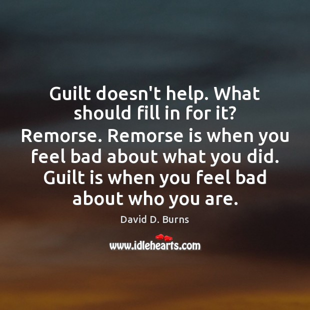 Guilt doesn’t help. What should fill in for it? Remorse. Remorse is David D. Burns Picture Quote