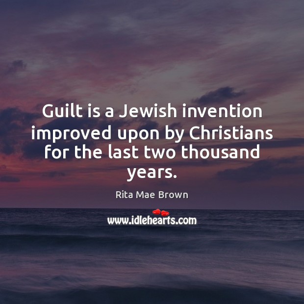Guilt is a Jewish invention improved upon by Christians for the last two thousand years. Rita Mae Brown Picture Quote