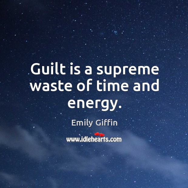Guilt is a supreme waste of time and energy. Emily Giffin Picture Quote