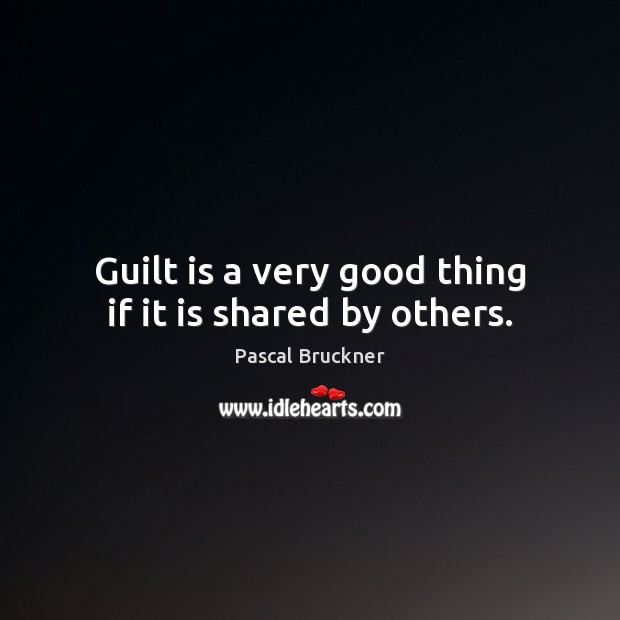 Guilt is a very good thing if it is shared by others. Pascal Bruckner Picture Quote