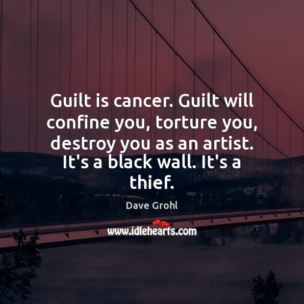 Guilt is cancer. Guilt will confine you, torture you, destroy you as Dave Grohl Picture Quote