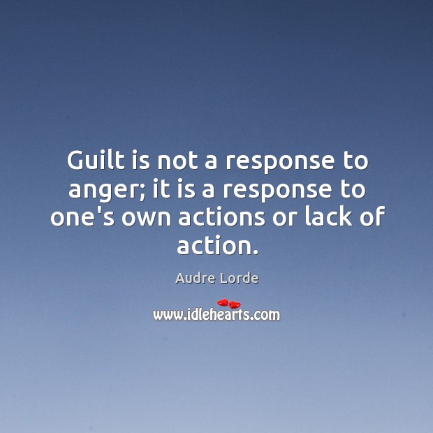 Guilt is not a response to anger; it is a response to one’s own actions or lack of action. Audre Lorde Picture Quote