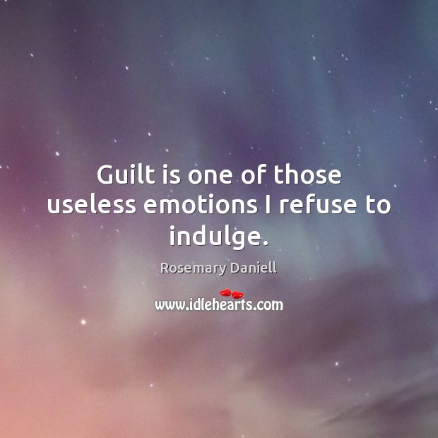 Guilt is one of those useless emotions I refuse to indulge. Image