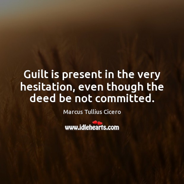 Guilt is present in the very hesitation, even though the deed be not committed. Marcus Tullius Cicero Picture Quote