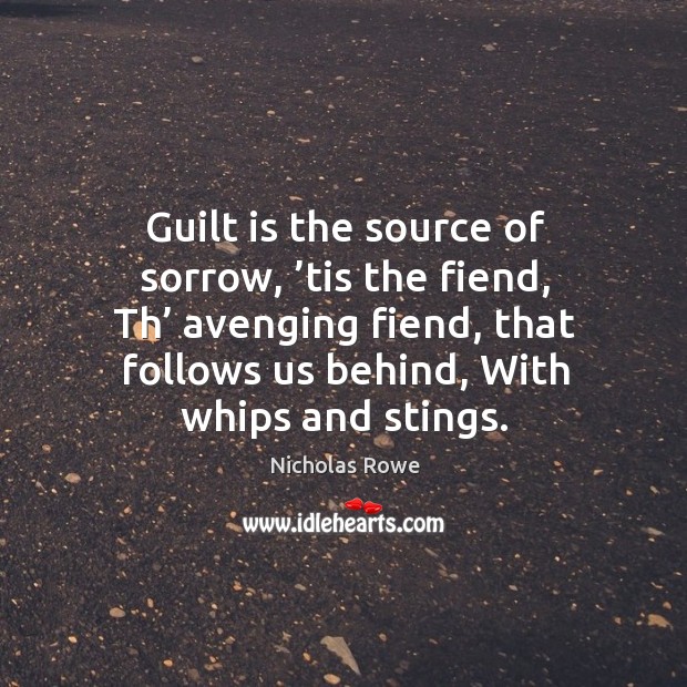 Guilt is the source of sorrow, ’tis the fiend, th’ avenging fiend, that follows us behind Nicholas Rowe Picture Quote
