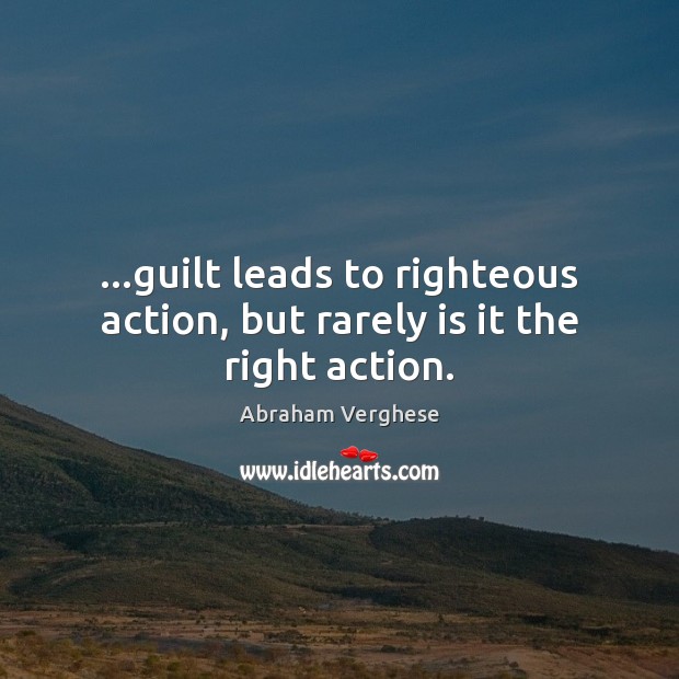…guilt leads to righteous action, but rarely is it the right action. Abraham Verghese Picture Quote