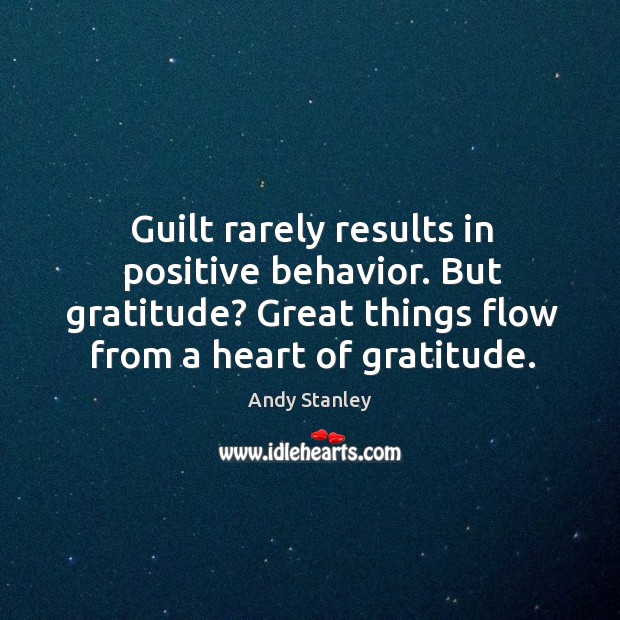 Guilt rarely results in positive behavior. But gratitude? Great things flow from Andy Stanley Picture Quote