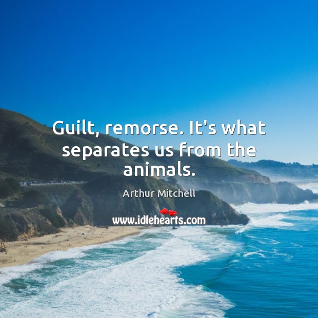 Guilt, remorse. It’s what separates us from the animals. Arthur Mitchell Picture Quote