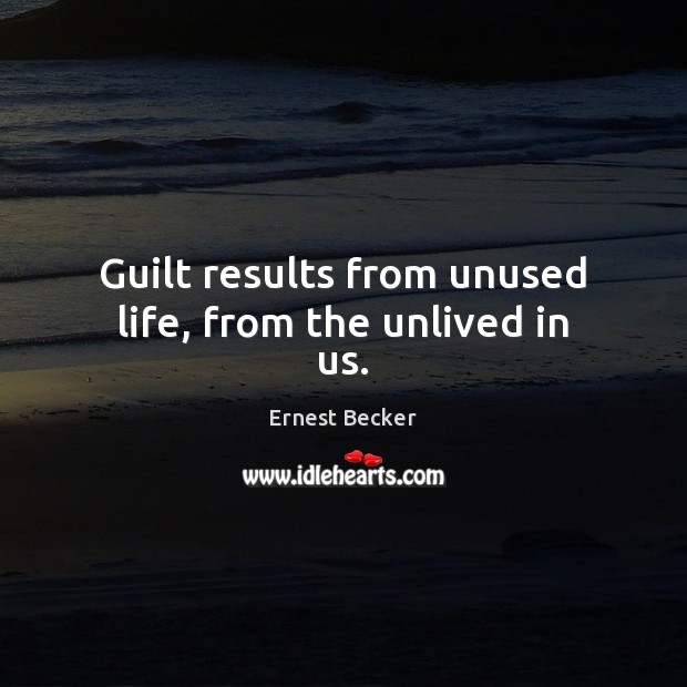 Guilt results from unused life, from the unlived in us. Ernest Becker Picture Quote