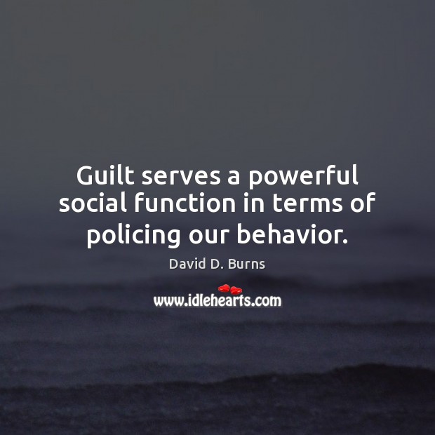 Guilt serves a powerful social function in terms of policing our behavior. David D. Burns Picture Quote
