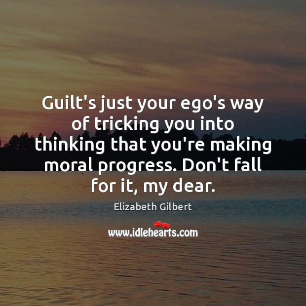 Guilt’s just your ego’s way of tricking you into thinking that you’re Elizabeth Gilbert Picture Quote