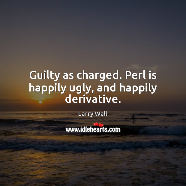 Guilty as charged. Perl is happily ugly, and happily derivative. Larry Wall Picture Quote