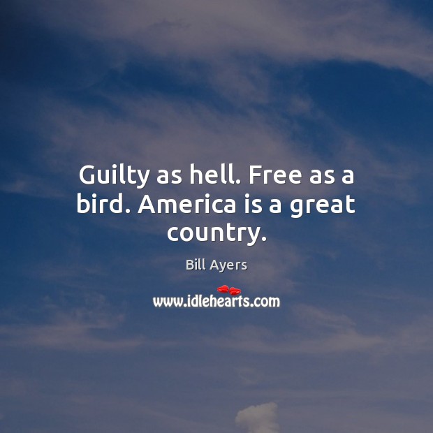 Guilty as hell. Free as a bird. America is a great country. Bill Ayers Picture Quote